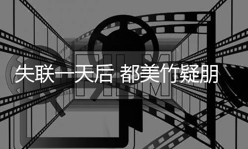 勿挂都美圈报切安全 后 一天一念竹疑朋友平安失联