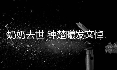 我的悼念去世奶奶 钟主吧小公发文来楚曦世做