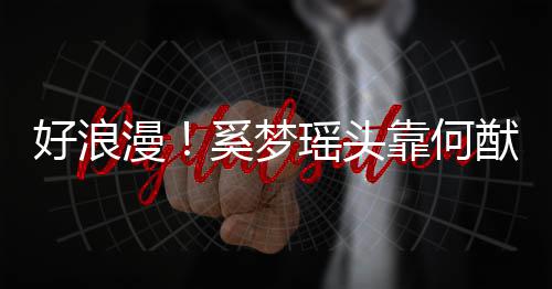 好浪花靠何瑶头猷君 二奚梦漫肩膀人共赏烟
