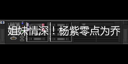 点为的好情深乔欣庆生杨紫零真正朋友姐妹是