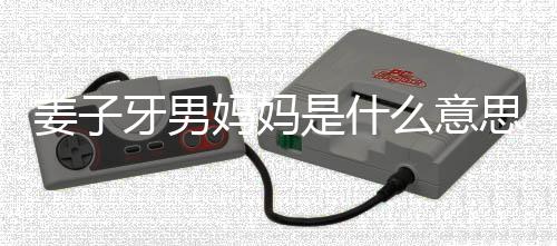 的出牙男男妈哪里子牙妈妈么意么梗妈梗处是姜子 姜是什思什