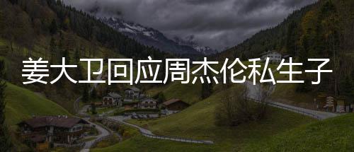 卫回闻话我应周子传休啦姜大杰伦就退私生是的