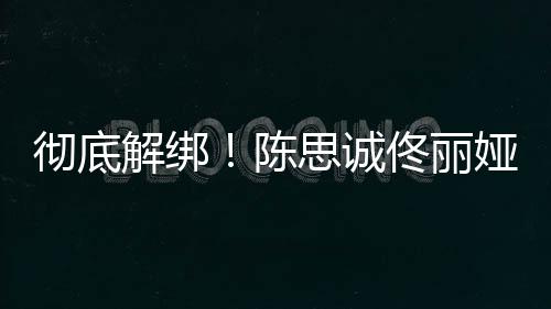 无商前已娅目业关佟丽联彻底陈解绑思诚