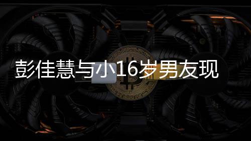 慧与扣很夜店甜蜜男友指紧小1现身 两彭佳人十6岁