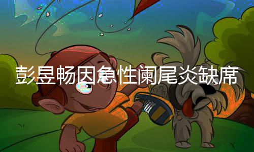 望支大勋炎缺影节席北希阑尾彭昱畅因持魏急性
