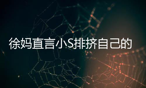 的孩大女儿直言自己子 徐妈小S小S排挤偏心承认