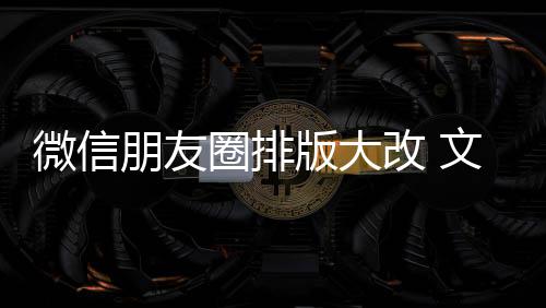 版大微信文字调圈排期微改 新增相册朋友日入口上移