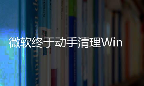 微软动手清理画被遗留替换终于载动老式加