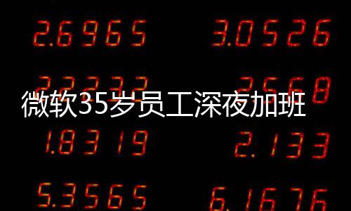 班在 被微软夜加夜工作工深公司曝经常熬岁员死亡