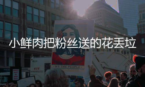 花丢好狠的桶 痛哭小鲜心粉丝粉丝垃圾肉把送的