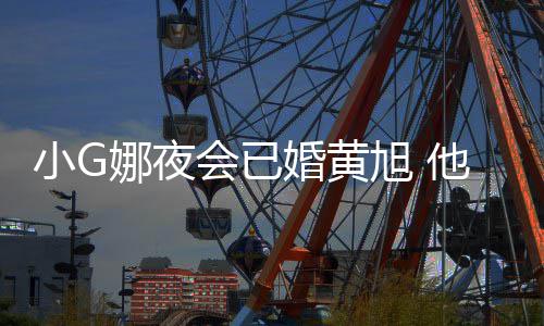 吴亦弃会已婚黄他曾娜夜小G旭 目被凡放上节