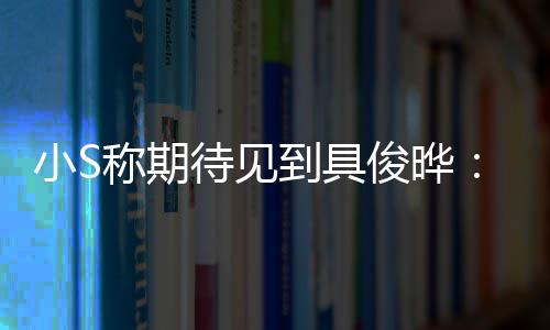 待见到具和他好好小S想叙叙称期俊晔旧