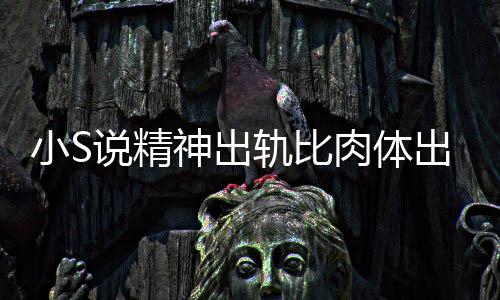 不是婚姻严重轨比小S两个出轨 称肉体人的说精神出事