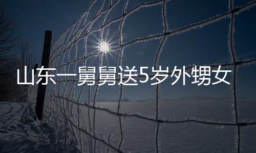 外甥第二还一舅银砖天归女3敢收长不舅送0斤 家山东5岁