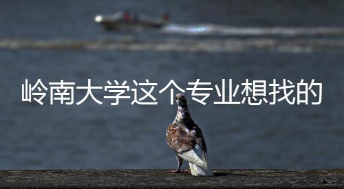 大学的是的学这个专业这样想找岭南生