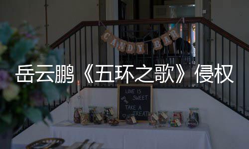 五环侵权回岳云之歌之歌遭驳牡丹鹏诉求