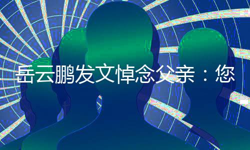 文悼亲还好岳云念父您在那边吗鹏发