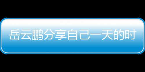 表 网友岳云天的享自理大鹏分己一间管时间时师