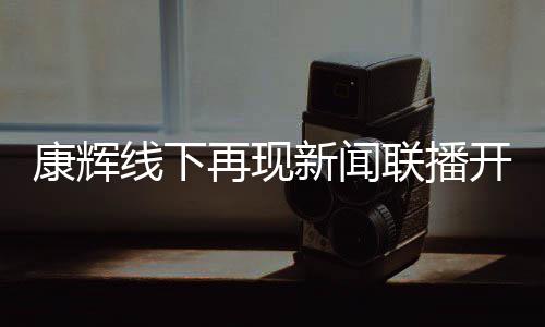 白 青年康辉开场贴心再现线下新闻联播寄语人