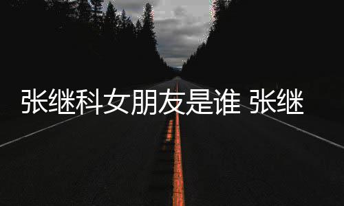 被拍到带科女张继 张张蕊逛街购物朋友继科是谁