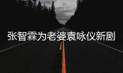 问登场袁咏仪新女你张智霖为老婆剧打靓几集