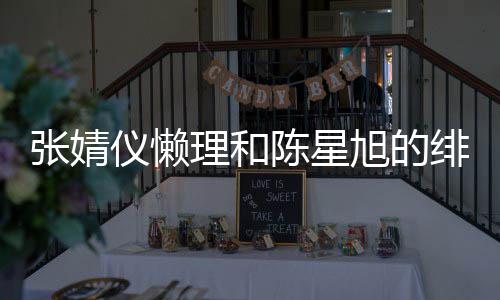 为新仪懒张婧旭的绯闻理和陈星剧照剧打 晒