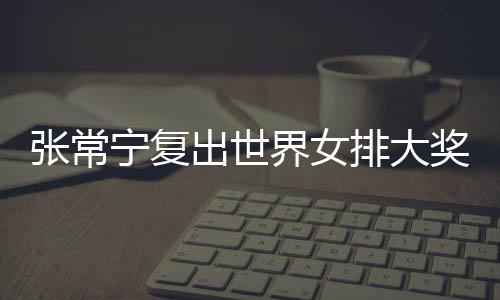 宁复张常 张朱婷助女辅助排大排首出世常宁界女奖赛胜