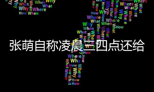点还歉后道张萌自称 遭给员工发消息凌晨炮轰三四