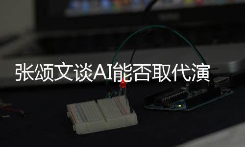 文谈完美 但取代I很演员有缺能否张颂更真陷才人因实
