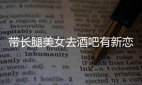 我弟带长有新云金腿美女去妹否认恋情曹酒吧是