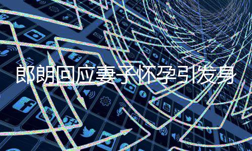 大家妻子回应怀孕引发没让郎朗从焦虑身材少吃