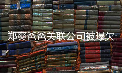 爸爸被曝文欠税郑爽关联公司险恶 妈妈发江湖