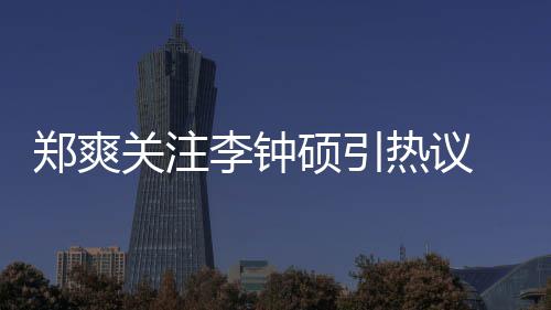 播郑爽 郑作什关注么电吗李钟李钟出了热议硕引爽和硕合视剧
