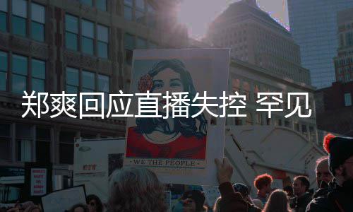 的恋前任情都回应 罕拥有过郑爽直播贵的见谈失控是珍