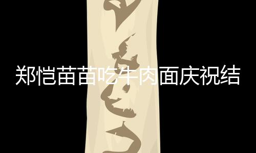 办婚庆祝一周年 郑恺苗苗礼吃牛结婚今年肉面