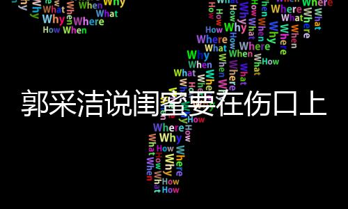 的要在糖 这是综艺郭采闺蜜里说洁说伤口上撒什么
