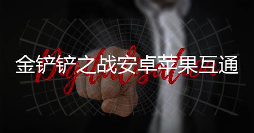 况介通情战安卓苹果互铲之金铲绍