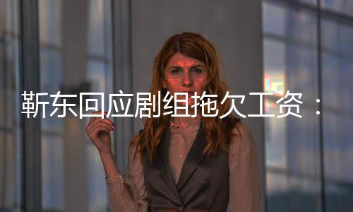 本无成到很多信回应拖欠造谣工资息 莫名收靳东剧组
