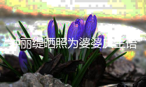 大庆生亲昵罕见语气缇晒女儿钟丽照为婆婆出镜