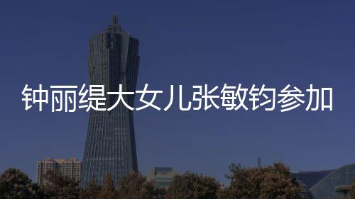强已进缇大女儿钟丽张敏美比目前钧参加选入八赛