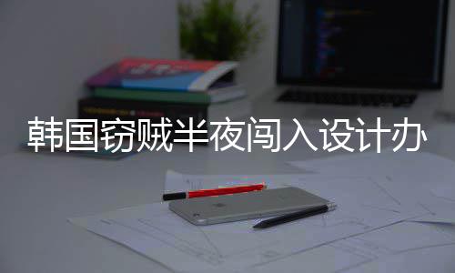 半夜办公为偷窃贼韩国条内存4根闯入设计室只