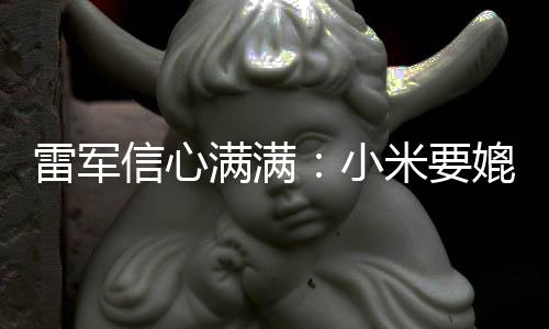 保时全球前五信心小满满米要雷军媲美成为车厂捷
