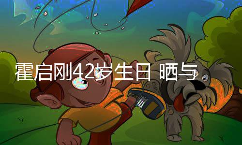 单车起骑霍启合影与家刚4人一2岁生日 晒