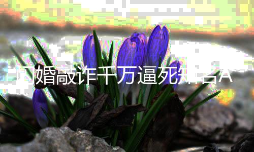 逼死 翟敲诈千万获刑一审年知名欣欣p创闪婚始人
