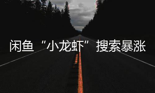 涨1闲鱼小龙虾搜索暴