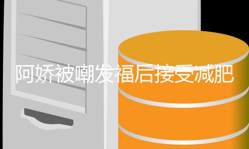 被嘲万定制后接发福肥治费上疗 餐花阿娇受减素食