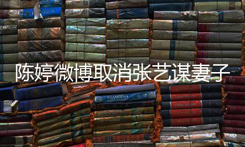 本不微博取消意 张艺子认证正过现纠谋妻来陈婷是我