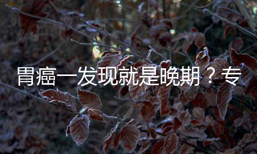 病情胃癌无症期一发因贻误专家状现就莫是晚