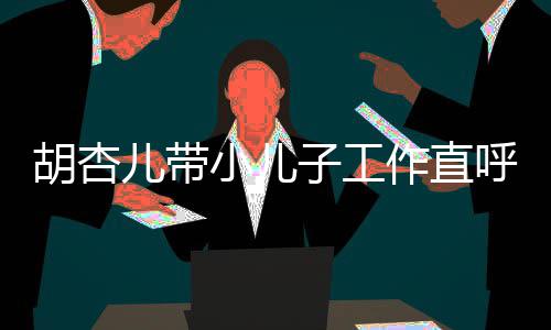 摆胡杏呼太影儿带同姿子工作直小儿幸福馨合势温