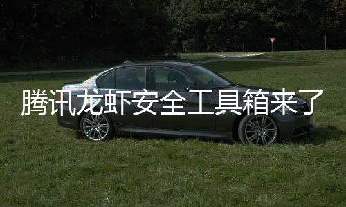 杜绝盗用腾讯工具箱来心养虾泄密民安龙虾了安全让全